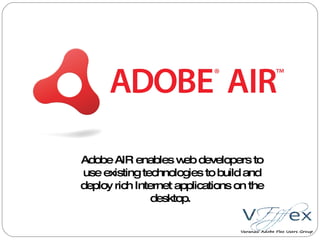 Adobe AIR enables web developers to use existing technologies to build and deploy rich Internet applications on the desktop.  