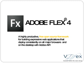 A highly productive,  free open source framework  for building expressive web applications that deploy consistently on all major browsers  and on the desktop with Adobe AIR ® ADOBE FLEX 4 