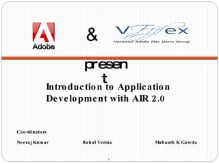 Introduction to Application Development with AIR 2.0 Coordinators Neeraj Kumar    Rahul Verma    Mahanth K Gowda & present 