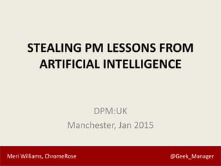 Meri Williams, ChromeRose @Geek_Manager
STEALING PM LESSONS FROM
ARTIFICIAL INTELLIGENCE
DPM:UK
Manchester, Jan 2015
 