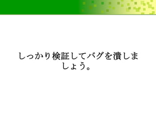 しっかり検証してバグを潰しま
しょう。

 