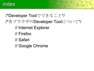 index
/*Developer Toolでできること*/
/*各ブラウザのDeveloper Toolについて*/
// Internet Explorer
// Firefox
// Safari
// Google Chrome

 