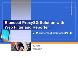Bluecoat ProxySG Solution with
Web Filter and Reporter
              VFM Systems & Services (P) Ltd.
 