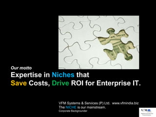 Our motto
Expertise in Niches that
Save Costs, Drive ROI for Enterprise IT.

              VFM Systems & Services (P) Ltd. www.vfmindia.biz
              The NICHE is our mainstream.
              Corporate Backgrounder
 
