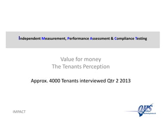 Independent Measurement, Performance Assessment & Compliance Testing
Value for money
The Tenants Perception
Approx. 4000 Tenants interviewed Qtr 2 2013
IMPACT
 