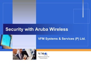 Security with Aruba Wireless
              VFM Systems & Services (P) Ltd.
 