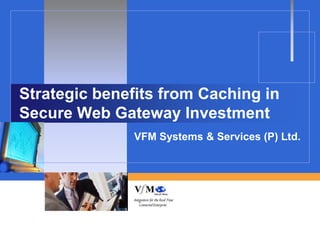 Strategic benefits from Caching in
Secure Web Gateway Investment
               VFM Systems & Services (P) Ltd.
 