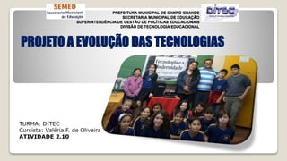 PREFEITURA MUNICIPAL DE CAMPO GRANDE 
SECRETARIA MUNICIPAL DE EDUCAÇÃO 
SUPERINTENDÊNCIA DE GESTÃO DE POLÍTICAS EDUCACIONAIS 
DIVISÃO DE TECNOLOGIA EDUCACIONAL 
PROJETO A EVOLUÇÃO DAS TECNOLOGIAS 
TURMA: DITEC 
Cursista: Valéria F. de Oliveira 
ATIVIDADE 2.10 
 