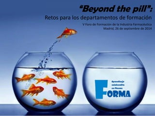 V Foro de Formación de la Industria Farmacéutica
Madrid, 26 de septiembre de 2014
“Beyond the pill”:
Retos para los departamentos de formación
 