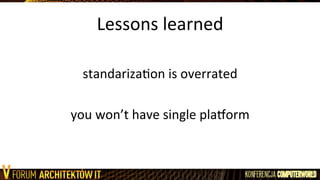 Lessons	
  learned	
  
	
  
standarizaLon	
  is	
  overrated	
  
	
  
you	
  won’t	
  have	
  single	
  plaXorm	
  
 