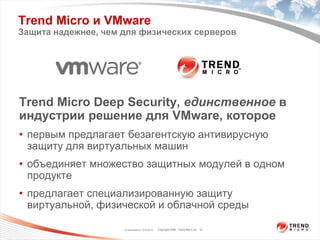 Trend Micro и VMware
Защита надежнее, чем для физических серверов




Trend Micro Deep Security, единственное в
индустрии решение для VMware, которое
• первым предлагает безагентскую антивирусную
  защиту для виртуальных машин
• объединяет множество защитных модулей в одном
  продукте
• предлагает специализированную защиту
  виртуальной, физической и облачной среды

                     Classification 12/2/2010   Copyright 2009 Trend Micro Inc. 27
 