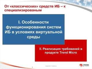 От «классических» средств ИБ – к
специализированым


      I. Особенности

             пользователя
               На уровне
функционирования систем
ИБ в условиях виртуальной
           среды
              На уровне ядра




                               II. Реализация требований в
                                    продукте Trend Micro



                                  Copyright 2009 Trend Micro Inc.
                     3
 