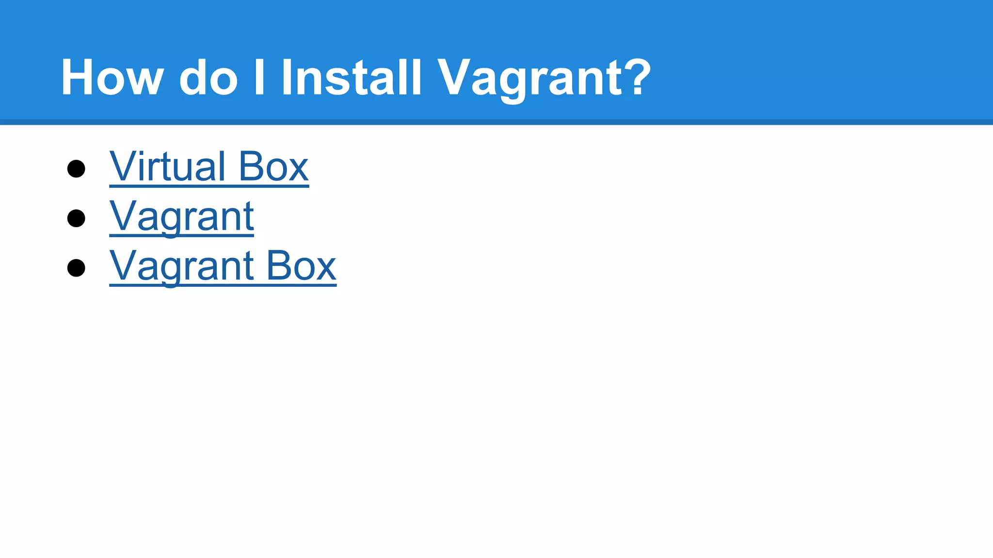 How do I Install Vagrant?
● Virtual Box
● Vagrant
● Vagrant Box