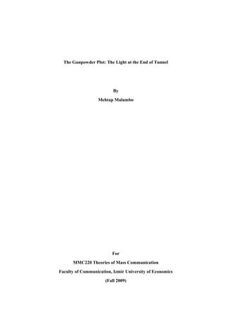 The Gunpowder Plot: The Light at the End of Tunnel




                          By
                  Mehtap Malumbo




                         For
      MMC220 Theories of Mass Communication
Faculty of Communication, Izmir University of Economics
                      (Fall 2009)
 