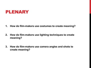 PLENARY
1. How do film-makers use costumes to create meaning?
2. How do film-makers use lighting techniques to create
meaning?
3. How do film-makers use camera angles and shots to
create meaning?
 