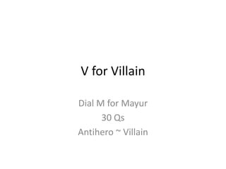 V for Villain Dial M for Mayur 30 Qs Antihero ~ Villain 
