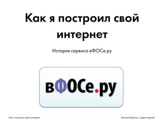 Как я построил свой интернет Евгений Крылов, студия nopreset
Как я построил свой
интернет
История сервиса вФОСе.ру
 