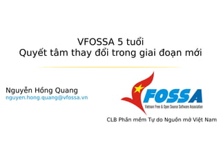 VFOSSA 5 tuổi
Quyết tâm thay đổi trong giai đoạn mới
Nguyễn Hồng Quang
nguyen.hong.quang@vfossa.vn
CLB Phần mềm Tự do Nguồn mở Việt Nam
 