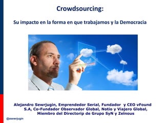 Crowdsourcing:
Su impacto en la forma en que trabajamos y la Democracia

Alejandro Sewrjugin, Emprendedor Serial, Fundador y CEO vFound
S.A, Co-Fundador Observador Global, Notio y Viajero Global,
Miembro del Directorip de Grupo SyN y Zelnous
@asewrjugin

 