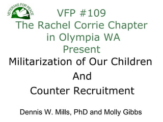 VFP #109
 The Rachel Corrie Chapter
         in Olympia WA
            Present
Militarization of Our Children
               And
     Counter Recruitment

  Dennis W. Mills, PhD and Molly Gibbs
 