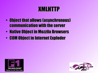 XMLHTTP
• Object that allows (asynchronous)
  communication with the server
• Native Object in Mozzila Browsers
• COM Object in Internet Exploder
 