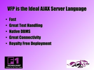 VFP is the Ideal AJAX Server Language
•   Fast
•   Great Text Handling
•   Native DBMS
•   Great Connectivity
•   Royalty Free Deployment
 