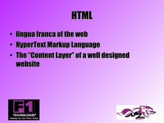 HTML
•   lingua franca of the web
•   HyperText Markup Language
•   The “Content Layer” of a well designed
    website
 