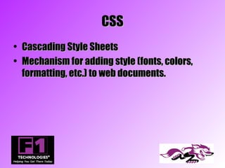 CSS
• Cascading Style Sheets
• Mechanism for adding style (fonts, colors,
  formatting, etc.) to web documents.
 
