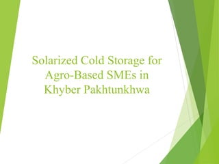 Solarized Cold Storage for
Agro-Based SMEs in
Khyber Pakhtunkhwa
 