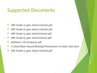 Supported Documents
 20ft Grade A_spec sheet( Ireland).pdf
 20ft Grade D_spec sheet( Ireland).pdf
 40ft Grade A_spec sheet(Ireland).pdf
 40ft Grade D_spec sheet(Ireland).pdf
 Aldelano ( US Company).pdf
 C:UsersIlyas HassanDesktopPresentation on Solar cold store
 20ft Grade A_spec sheet( Ireland).pdf
 