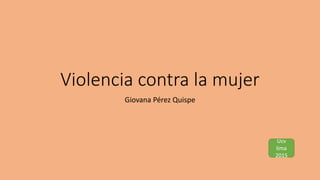 Ucv
lima
2015
Violencia contra la mujer
Giovana Pérez Quispe
 