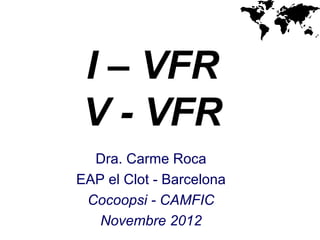 I – VFR
 V - VFR
  Dra. Carme Roca
EAP el Clot - Barcelona
 Cocoopsi - CAMFIC
   Novembre 2012
 
