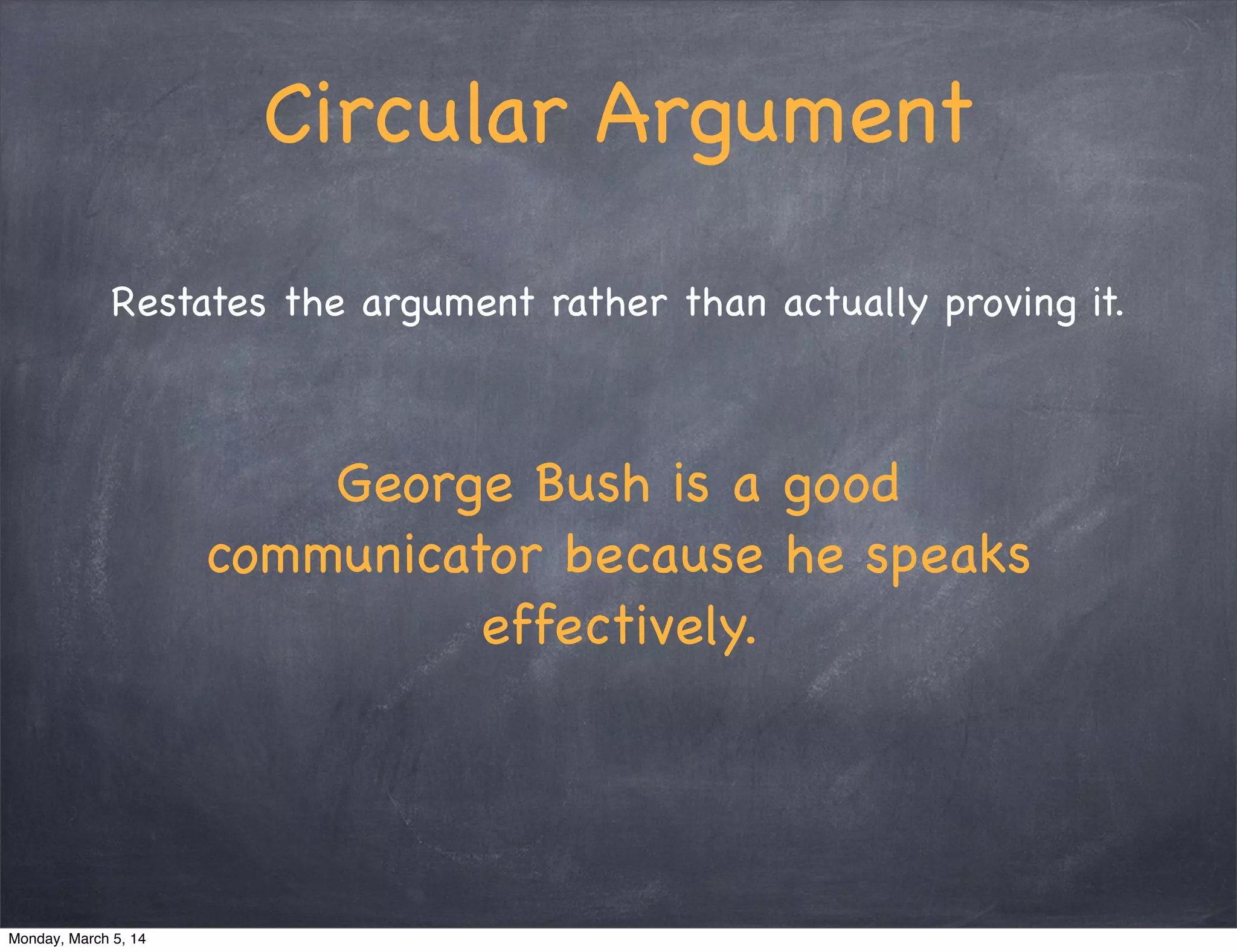 Circular Argument
Restates the argument rather than actually proving it.
George Bush is a good
communicator because he speaks
effectively.
Monday, March 5, 14
 