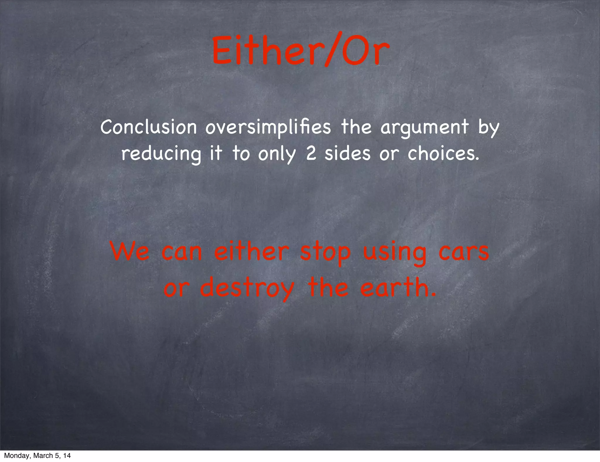 Either/Or
Conclusion oversimpliﬁes the argument by
reducing it to only 2 sides or choices.
We can either stop using cars
or destroy the earth.
Monday, March 5, 14
 