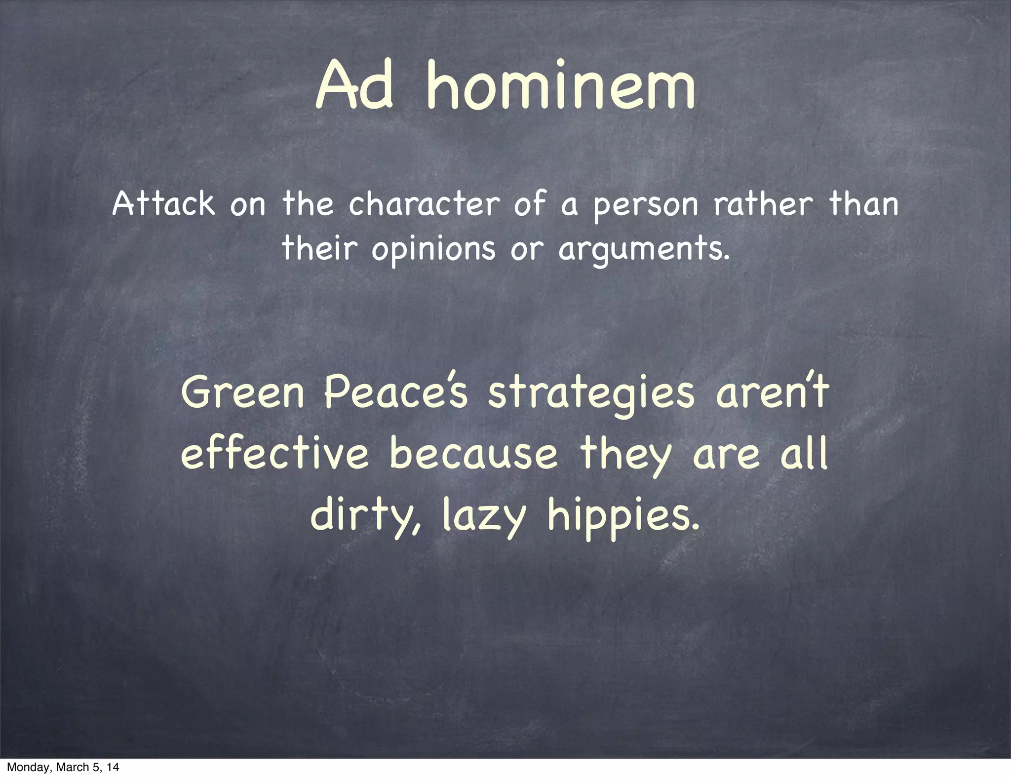 Ad hominem
Attack on the character of a person rather than
their opinions or arguments.
Green Peace’s strategies aren’t
effective because they are all
dirty, lazy hippies.
Monday, March 5, 14
 