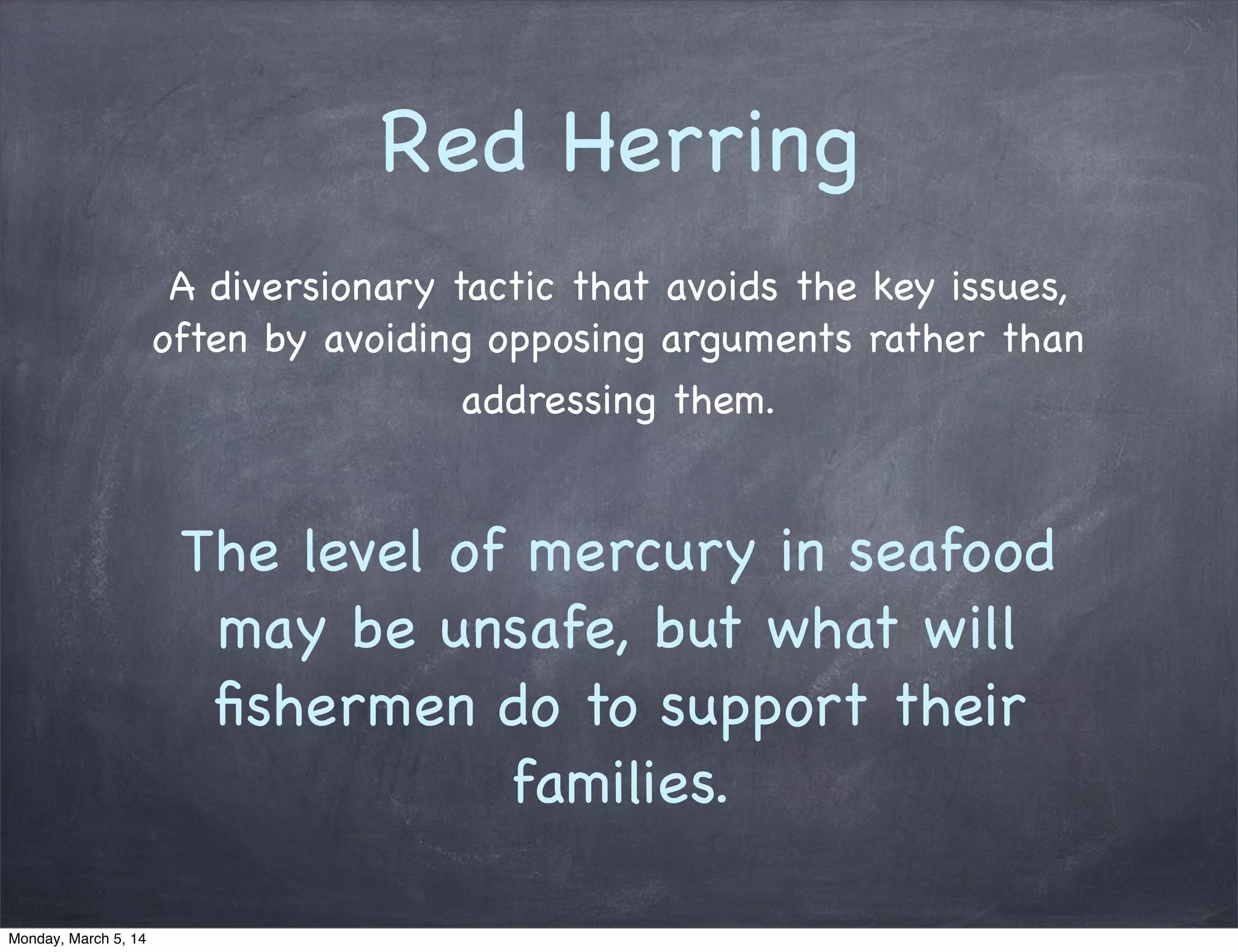 Red Herring
A diversionary tactic that avoids the key issues,
often by avoiding opposing arguments rather than
addressing them.
The level of mercury in seafood
may be unsafe, but what will
ﬁshermen do to support their
families.
Monday, March 5, 14
 