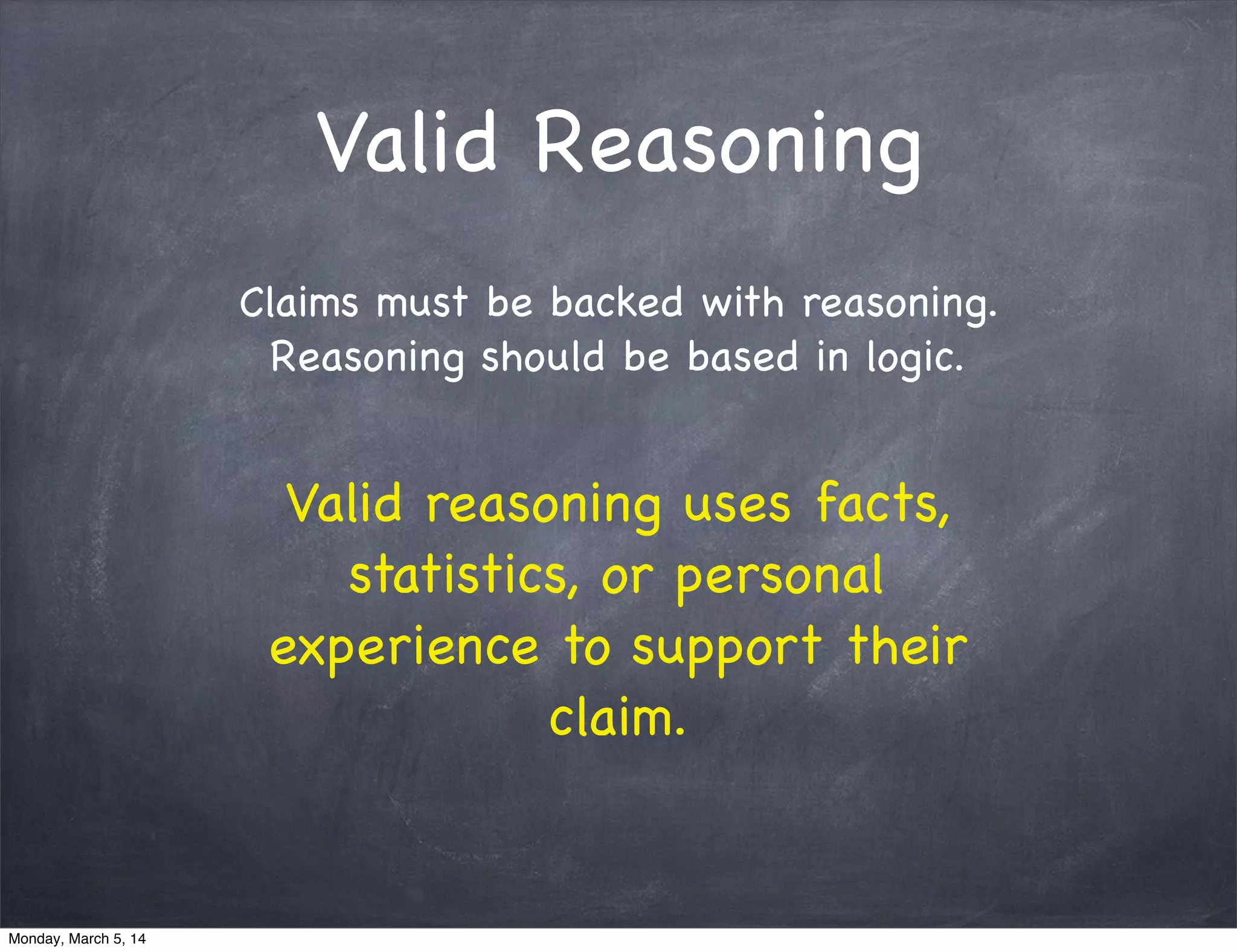 Valid Reasoning
Claims must be backed with reasoning.
Reasoning should be based in logic.
Valid reasoning uses facts,
statistics, or personal
experience to support their
claim.
Monday, March 5, 14
 
