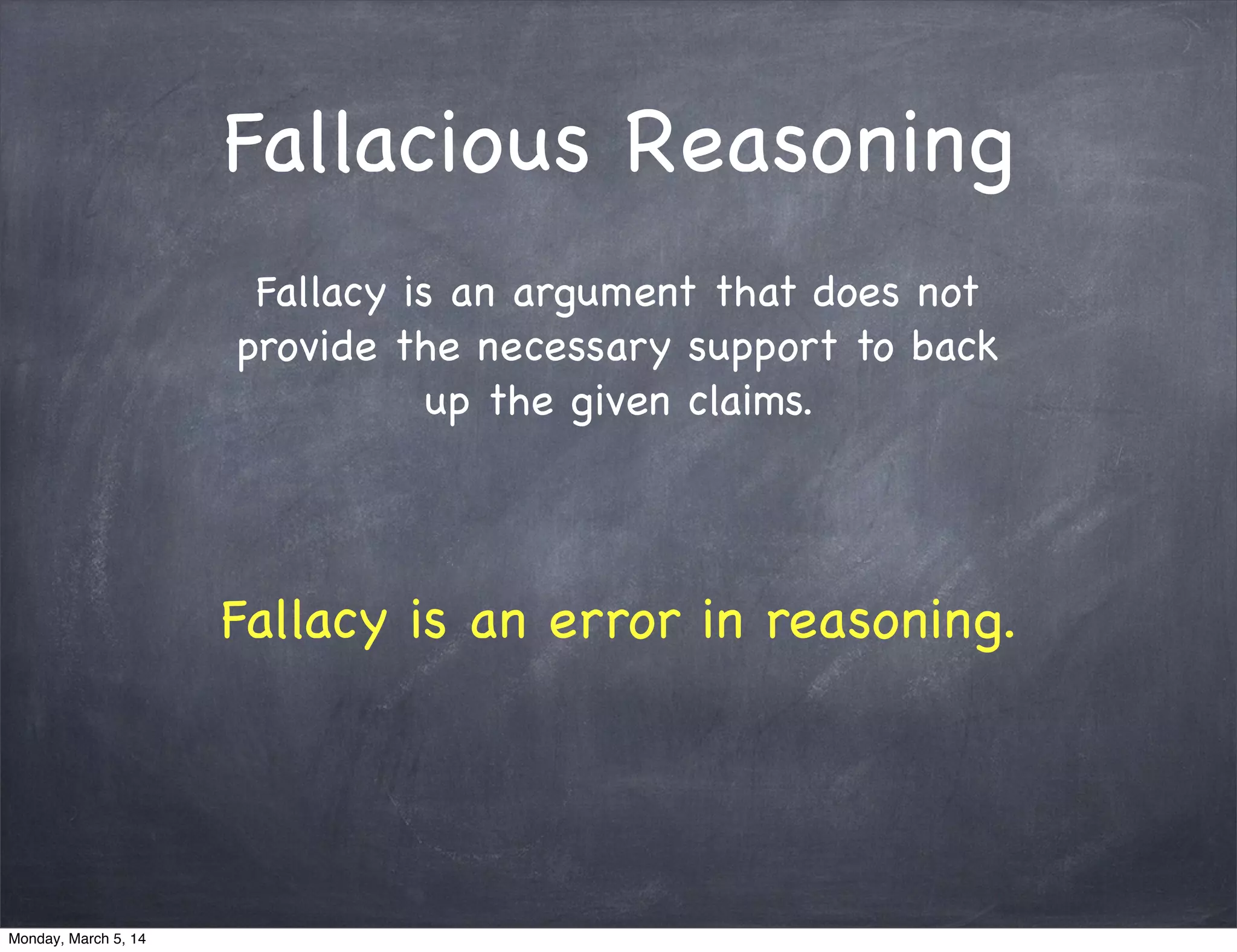Fallacious Reasoning
Fallacy is an argument that does not
provide the necessary support to back
up the given claims.
Fallacy is an error in reasoning.
Monday, March 5, 14
 