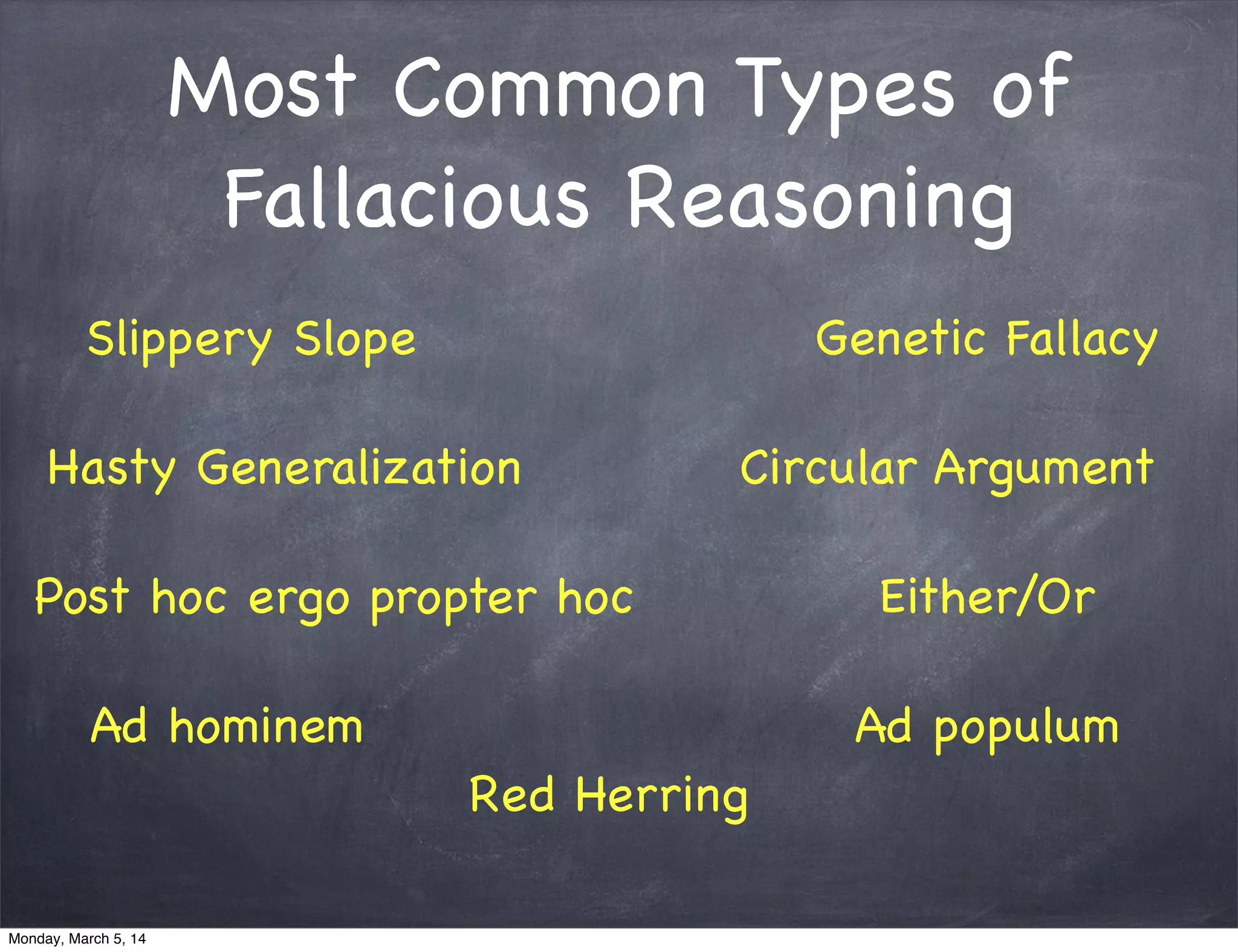 Most Common Types of
Fallacious Reasoning
Slippery Slope
Hasty Generalization
Post hoc ergo propter hoc
Genetic Fallacy
Circular Argument
Either/Or
Ad hominem Ad populum
Red Herring
Monday, March 5, 14
 