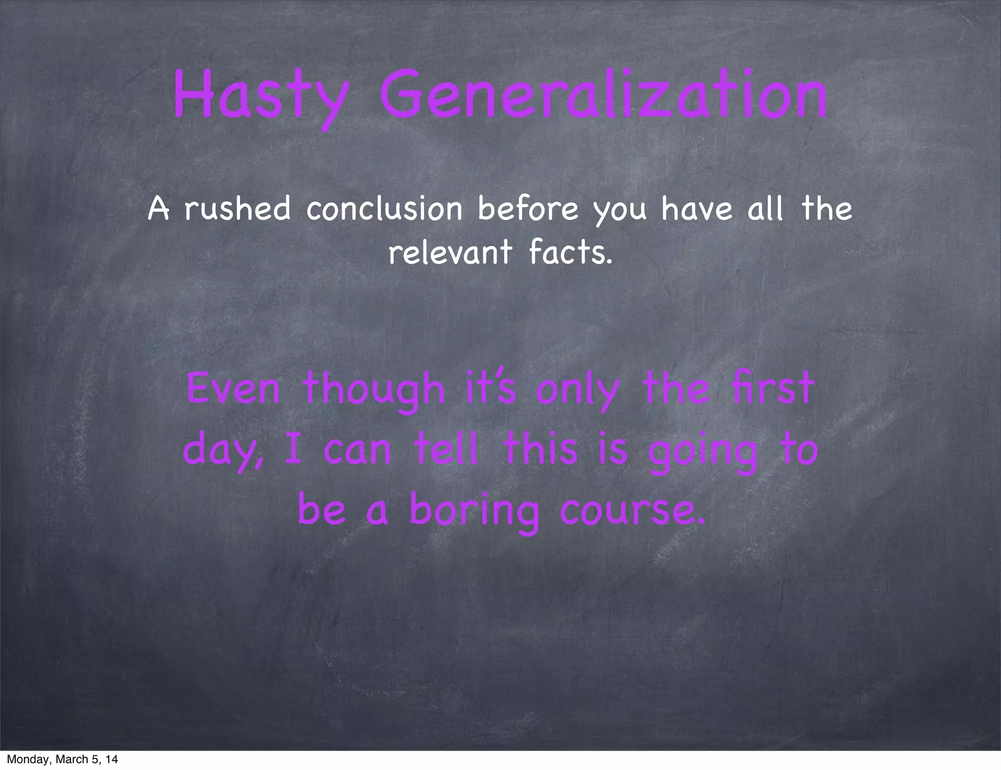Hasty Generalization
A rushed conclusion before you have all the
relevant facts.
Even though it’s only the ﬁrst
day, I can tell this is going to
be a boring course.
Monday, March 5, 14
 