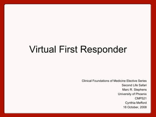 Virtual First Responder Clinical Foundations of Medicine Elective Series Second Life Safari Marc R. Stephens University of Phoenix CMP521 Cynthia Mefford 18 October, 2008 