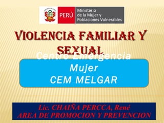 VIOLENCIA FAMILIAR Y
      SEXUAL
   Centro Emergencia
          Mujer
       CEM MELGAR

     Lic. CHAIÑA PERCCA, René
AREA DE PROMOCION Y PREVENCION
 