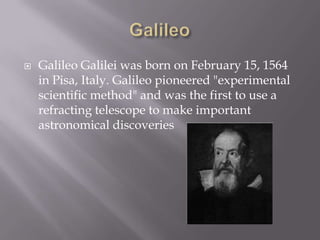 GalileoGalileo Galilei was born on February 15, 1564 in Pisa, Italy. Galileo pioneered "experimental scientific method" and was the first to use a refracting telescope to make important astronomical discoveries