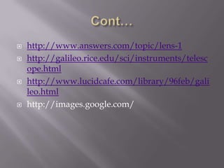 Cont…http://www.answers.com/topic/lens-1http://galileo.rice.edu/sci/instruments/telescope.htmlhttp://www.lucidcafe.com/library/96feb/galileo.htmlhttp://images.google.com/
