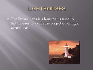 LIGHTHOUSESThe Fresnel lens is a lens that is used in lighthouses to aid in the projection of light across seas.  