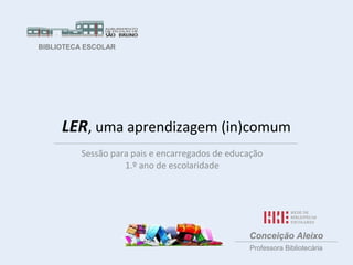 BIBLIOTECA ESCOLAR




     LER, uma aprendizagem (in)comum
          Sessão para pais e encarregados de educação
        ...