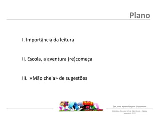 Plano

I. Importância da leitura


II. Escola, a aventura (re)começa


III. «Mão cheia» de sugestões




                 ...