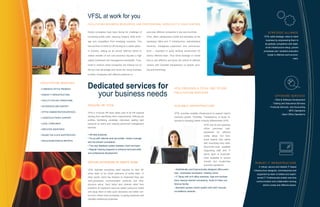 VFSL at work for you
                                    FACILITATING BUSINESS RESOURCES AND PROFESSIONAL SERVICES TO YOUR VENTURE


                                    Global companies have been facing the challenge of            pure-play offshore companies in low cost countries.                                                     STRATEGIC ALLIANCE
                                    increasing onsite costs, reducing margins, skills short-      VFSL offers collaborative model and facilitates all the                                             VFSL adds strategic value to client
                                                                                                                                                                                                        business by empowering them to
                                    age and competition from emerging countries. This             necessary office and IT Infrastructure, administrative
                                                                                                                                                                                                       be globally competitive with state-
                                    has led them to think for off-shoring as a viable option.     functions, managerial supervision and communica-
                                                                                                                                                                                                        of-art infrastructure setup, proven
                                    In contrary, setting up an owned offshore centre to           tions – important to good working environment for                                                   processes and excellent execution
                                    realize benefits of low cost economy requires a high          client’s offshore team. Thus Client leverage on model                                                   model in offshore work environ-
                                                                                                                                                                                                                                     ment.
                                    capital investment and management bandwidth. Thus,            that is cost effective and gives full control of offshore

                                    small to medium sized companies are missing out on            venture with complete transparency on people, proc-

                                    the low cost advantage and hence are losing business          ess and technology.

                                    to either companies with offshore presence or


FACILITATION SERVICES

• FURNISHED OFFICE PREMISES.
                                    Dedicated services for                                                                     VFSL PROVIDES A TOTAL END TO END

• ROBUST IT INFRASTRUCTURE.           your business needs                                                                      FACILITATION SERVICES.
                                                                                                                                                                                                                  OFFSHORE SERVICES
                                                                                                                                                                                                                 - Web & Software Development
• FACILITY FOR 24X7 OPERATIONS.
                                                                                                                                                                                                              - Testing and Assurance Services
• HR SERVICES AND SUPPORT.          INHOUSE HR TEAM                                                                            SCALABLE INFRASTRUCTURE                                                     - Financial Services and Accounting
                                                                                                                                                                                                                               - BPO Operations
• OFFICE ADMINISTRATION SERVICES.   VFSL’s in-house HR team takes care of all HR aspects                                       VFSL provides scalable infrastructure to support client’s                                - Back Office Operations
                                    starting from identifying client requirements, defining job                                business growth. Flexibility, Transparency & Quick re-
• LOGISTICS & TRAVEL SUPPORT.
                                    profiles, facilitating candidate interviews, getting right                                 sponse to changing needs uniquely differentiates VFSL.
• LEGAL COMPLIANCE.                 resource on board and ongoing personnel management                                                                        VFSL has its own spacious
                                    services.                                                                                                                 office   premises      well-
• EMPLOYEE ASSISTANCE.
                                                                                                                                                              positioned   for    offshore
• ROUND-THE-CLOCK SUPPORTSTAFF.     • HR best practices.                                                                                                      center setup. Our func-
                                    • Tie-up with national level job portals, media coverage                                                                  tional experts help clients
• REGULAR MEETINGS & REPORTS.
                                    and recruitment consultants.                                                                                              with everything they need.
                                    • Two-way feedback system between client and team.                                                                        Round-the-clock available
                                    • Regular training programs to enhance technical skills                                                                   Supporting staff and IT
                                    and professional development.                                                                                             admin team is round-the-
                                                                                                                                                              clock available to ensure

                                    VIRTUAL EXTENSION OF ONSITE TEAM                                                                                          smooth and trouble-free
                                                                                                                                                                                              ROBUST IT INFRASTRUCTURE
                                                                                                                                                              business operations.
                                                                                                                                                                                                 A robust, secure and reliable IT-based
                                    VFSL facilitate everything client requires for their off-                                  • Aesthetically and Ergonomically designed office prem-       infrastructure designed, commissioned and
                                    shore team to be virtual extension of onsite team. In                                      ises - employees workspace, meeting rooms.
                                                                                                                                                                                               supported by team of skilled and experi-
                                    other words, client has freedom to implement their own                                     • IT Setup with wi-fi office premises, high-end worksta-         enced IT Professionals enable real-time
                                    work-processes, communication protocols and infra-                                         tions, backup internet connectivity, Audio & Video con-         communication and collaboration among
                                    structure setup. Such setup also relieves client from                                      ference facility.
                                                                                                                                                                                                     client’s onsite and offshore teams.
                                    problems of traditional resource based outsource model                                     • Biometric access control system with 24X7 security
                                    and equip them to take quick decisions and better con-                                     surveillance cameras.
                                    trol over critical work-processes, on-going expenses and
                                    valuable intellectual properties.
 