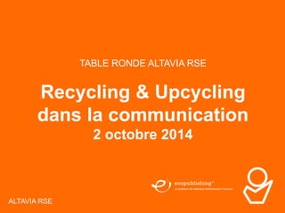 TABLE RONDE ALTAVIA 02/10/2014 1 
Page 
ALTAVIA RSE 
TABLE RONDE ALTAVIA RSE 
Recycling & Upcycling 
dans la communication 
2 octobre 2014 
 