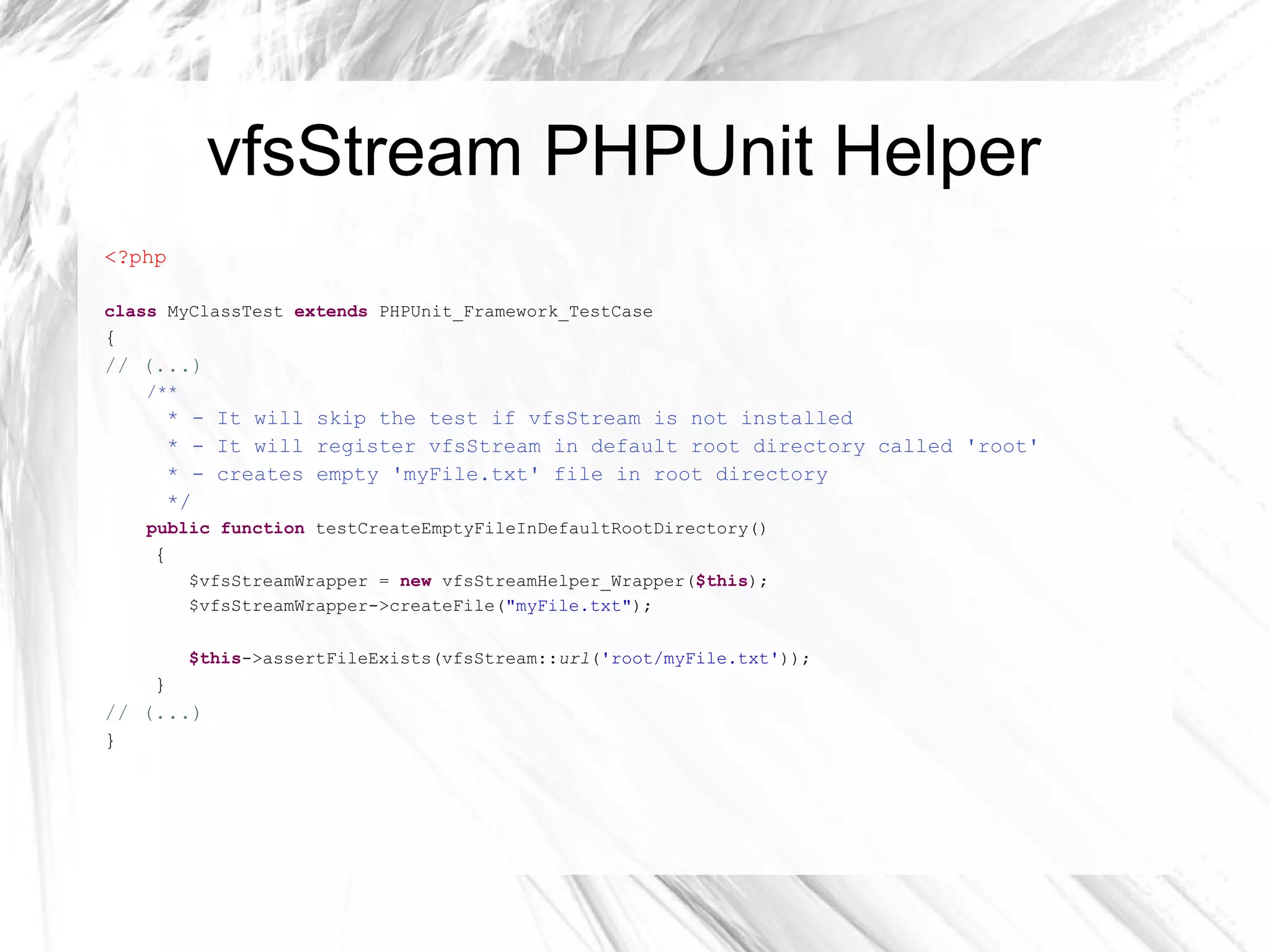 vfsStream – working with content <?php class  ConfigTest  extends  PHPUnit_Framework_TestCase { /** * @covers Config::fetchConfig */ public function  testFetchConfigReturnsArray() { $this ->setVfsStream(); $content =  << < 'EOT' [section1] key1 = value1 [section2] key2 = value2 [section3] key3 = value3 EOT; vfsStream:: newFile ( 'config.ini' )->withContent($content) ->at(vfsStreamWrapper:: getRoot ()); $config =  new  Config(vfsStream:: url ( 'root/config.ini' )); $result = $config->fetchConfig(); $this ->assertTrue(is_array($result)); $this ->assertEquals(3, count($result)); $this ->assertEquals( array ( 'key1'  =>  'value1' ), $result[ 'section1' ]); $this ->assertEquals( array ( 'key2'  =>  'value2' ), $result[ 'section2' ]); $this ->assertEquals( array ( 'key3'  =>  'value3' ), $result[ 'section3' ]); } } 